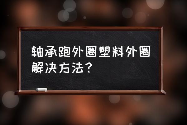 锥型轴承安装后走外壳怎么回事 轴承跑外圈塑料外圈解决方法? 锥型轴承安装后走外壳怎么回事 轴承跑外圈塑料外圈解决方法?
