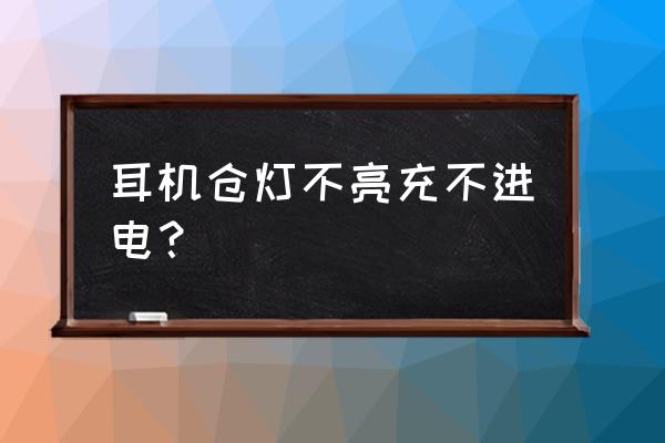 耳机放久了充不进去电 耳机仓灯不亮充不进电？