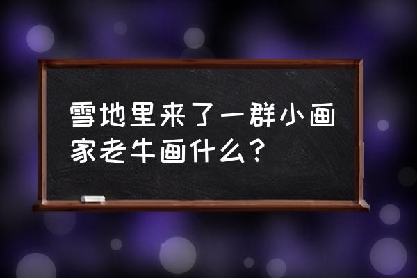 女孩子的小猫怎么画 雪地里来了一群小画家老牛画什么？
