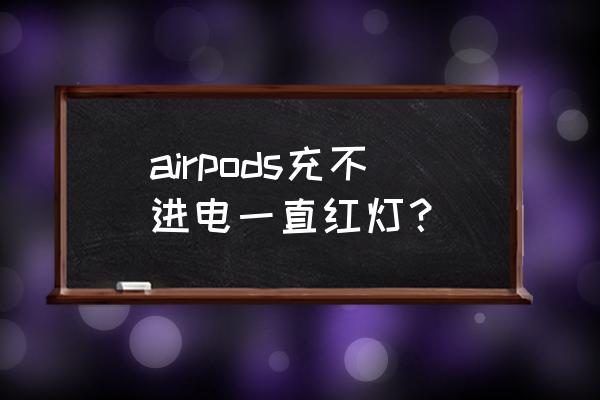airpods一只充不上电怎么办 airpods充不进电一直红灯？