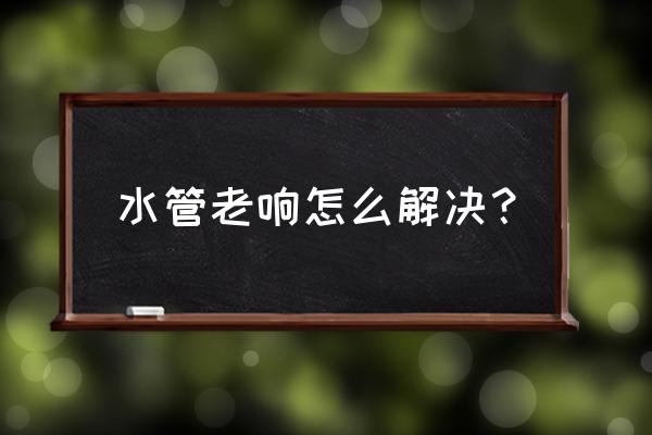 怎样消除水管轰鸣声 水管老响怎么解决？