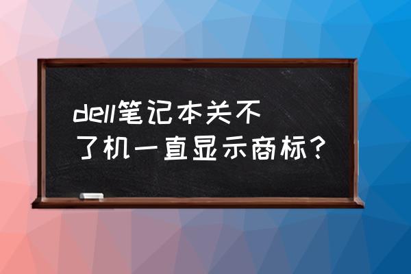 戴尔开机卡在logo界面怎么关 dell笔记本关不了机一直显示商标？