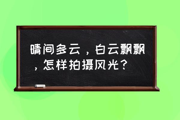 如何在雾霾天拍出好照片 晴间多云，白云飘飘，怎样拍摄风光？
