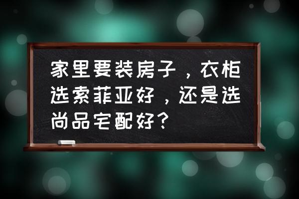 怎样买到便宜又耐用的衣柜 家里要装房子，衣柜选索菲亚好，还是选尚品宅配好？