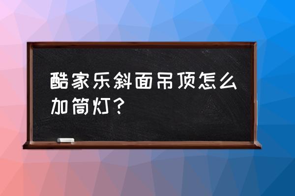 酷家乐客厅筒灯灯光如何设置 酷家乐斜面吊顶怎么加筒灯？