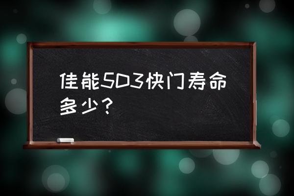 5d3快门寿命是多少 佳能5D3快门寿命多少? 5d3快门寿命是多少 佳能5D3快门寿命多少?