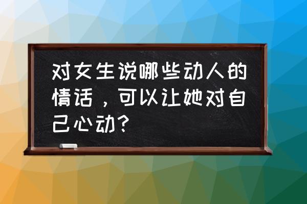 追求一个女生一定要跟她说的话 对女生说哪些动人的情话,可以让她对自己心动? 追求一个女生一定要跟她说的话 对女生说哪些动人的情话,可以让她对自己心动?