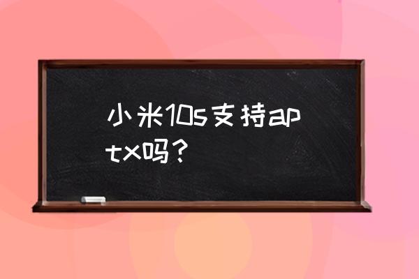 蓝牙5.0必然支持aptx吗 小米10s支持aptx吗？