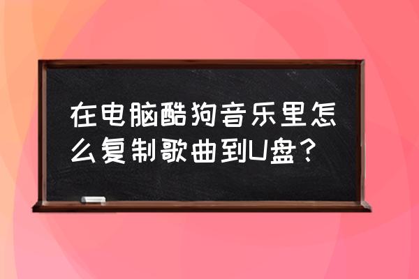 酷狗mv怎么下载到u盘里 在电脑酷狗音乐里怎么复制歌曲到U盘? 酷狗mv怎么下载到u盘里 在电脑酷狗音乐里怎么复制歌曲到U盘?