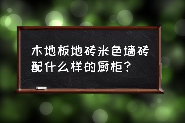 卫生间米色的墙砖配什么颜色 木地板地砖米色墙砖配什么样的厨柜? 卫生间米色的墙砖配什么颜色 木地板地砖米色墙砖配什么样的厨柜?