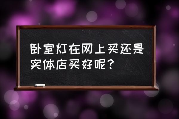卧室用什么灯具好教你选购小妙招 卧室灯在网上买还是实体店买好呢? 卧室用什么灯具好教你选购小妙招 卧室灯在网上买还是实体店买好呢?