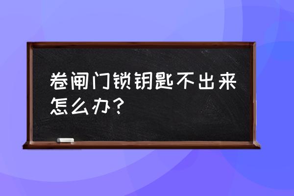 卷帘门钥匙拔不出来什么原因 卷闸门锁钥匙不出来怎么办? 卷帘门钥匙拔不出来什么原因 卷闸门锁钥匙不出来怎么办?