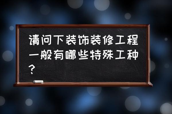 装潢装饰工是不是特珠工种 请问下装饰装修工程一般有哪些特殊工种？