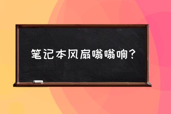 笔记本风扇声音嗡嗡响是正常的吗 笔记本风扇嗡嗡响？
