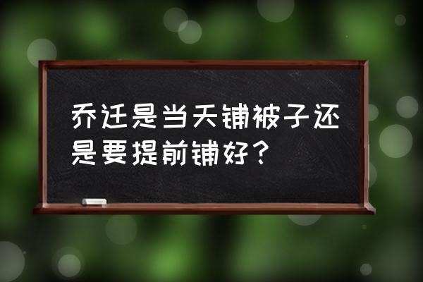 搬家提前拿东西禁忌 乔迁是当天铺被子还是要提前铺好？