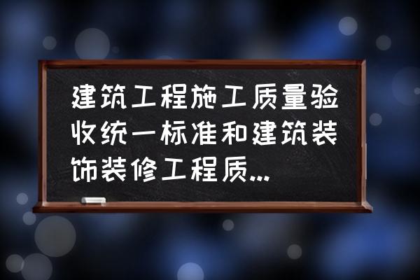 室内装修各类工程的验收标准 建筑工程施工质量验收统一标准和建筑装饰装修工程质量验收规范是一样的吗？