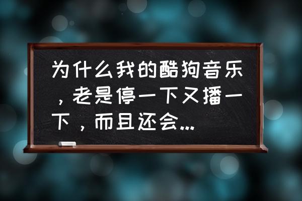 酷狗怎么自动切换下一首歌 为什么我的酷狗音乐，老是停一下又播一下，而且还会切换到下一首歌曲，有时候会自动锁屏……好奇葩喔？