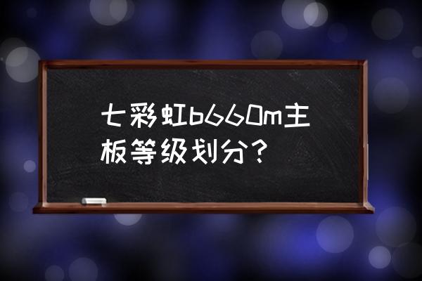 七彩虹主板系列等级划分 七彩虹b660m主板等级划分？
