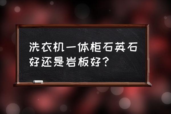 橱柜台面用岩板还是石英石 洗衣机一体柜石英石好还是岩板好？