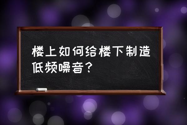 低频噪音解决方案 楼上如何给楼下制造低频噪音? 低频噪音解决方案 楼上如何给楼下制造低频噪音?