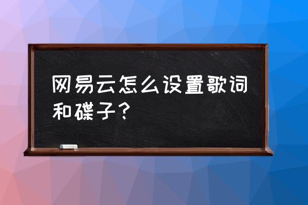 网易云音乐手机怎么打开歌词显示 网易云怎么设置歌词和碟子？