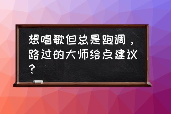唱歌严重跑调怎么纠正 想唱歌但总是跑调，路过的大师给点建议？