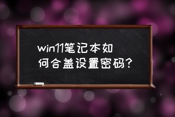 win11怎么设置合盖不锁屏 win11笔记本如何合盖设置密码? win11怎么设置合盖不锁屏 win11笔记本如何合盖设置密码?