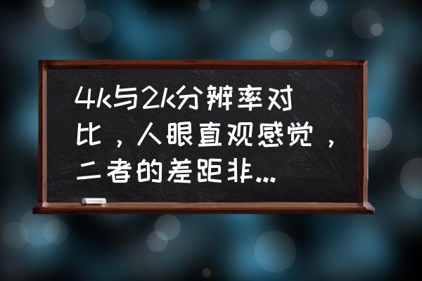 投影4k和8k哪个清晰 4k与2k分辨率对比，人眼直观感觉，二者的差距非常大吗?还是差别不大？