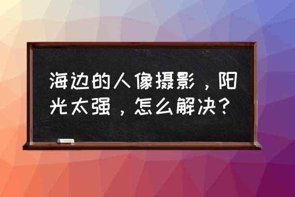 单反白天慢速拍经常过曝如何处理 海边的人像摄影,阳光太强,怎么解决? 单反白天慢速拍经常过曝如何处理 海边的人像摄影,阳光太强,怎么解决?