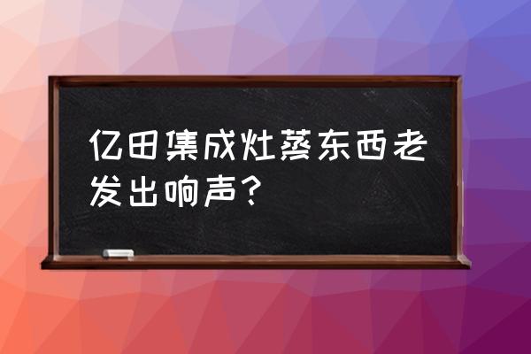 亿田集成灶吱吱叫是什么原因 亿田集成灶蒸东西老发出响声? 亿田集成灶吱吱叫是什么原因 亿田集成灶蒸东西老发出响声?