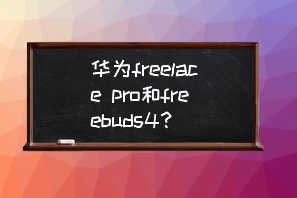 华为耳机freebuds 4音质咋样 华为freelace pro和freebuds4? 华为耳机freebuds 4音质咋样 华为freelace pro和freebuds4?