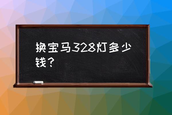 宝马三系原厂大灯多少钱 换宝马328灯多少钱？