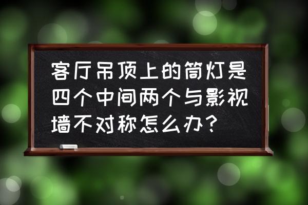 客厅影院解决方案 客厅吊顶上的筒灯是四个中间两个与影视墙不对称怎么办? 客厅影院解决方案 客厅吊顶上的筒灯是四个中间两个与影视墙不对称怎么办?