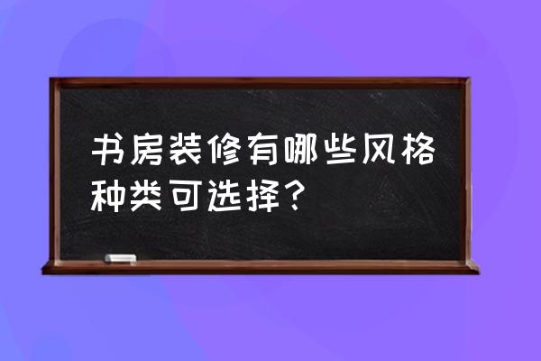 书房放什么家具比较好看 书房装修有哪些风格种类可选择? 书房放什么家具比较好看 书房装修有哪些风格种类可选择?