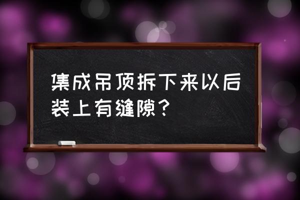 集成吊顶缝隙处结碱怎么回事 集成吊顶拆下来以后装上有缝隙? 集成吊顶缝隙处结碱怎么回事 集成吊顶拆下来以后装上有缝隙?