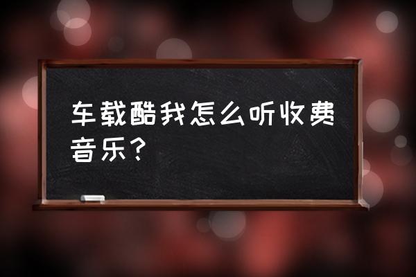 酷我音乐缓存文件在哪 车载酷我怎么听收费音乐？