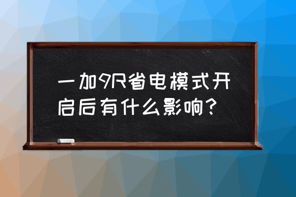 一加9r怎么设置才能省电 一加9R省电模式开启后有什么影响？