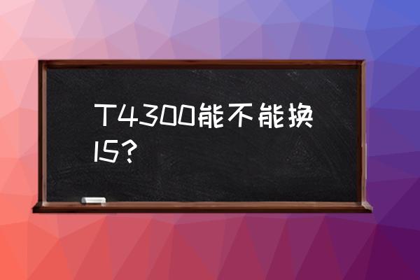 i54300u能不能装win10系统 T4300能不能换I5？