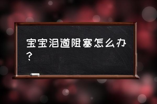 新生儿鼻塞眼睛有眼屎怎么办 宝宝泪道阻塞怎么办？