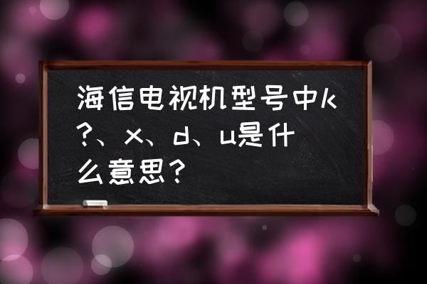 海信电视型号数字和字母代表意思 海信电视机型号中k?、x、d、u是什么意思? 海信电视型号数字和字母代表意思 海信电视机型号中k?、x、d、u是什么意思?