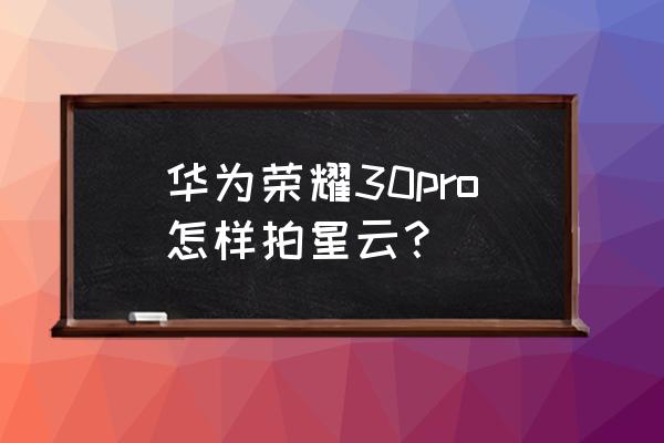 到底怎么用手机拍好行星照片 华为荣耀30pro怎样拍星云？