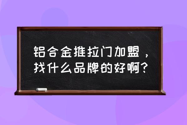 专业铝合金门窗加盟品牌有哪些 铝合金推拉门加盟,找什么品牌的好啊? 专业铝合金门窗加盟品牌有哪些 铝合金推拉门加盟,找什么品牌的好啊?
