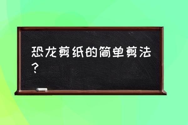 恐龙剪纸怎么剪 恐龙剪纸的简单剪法？