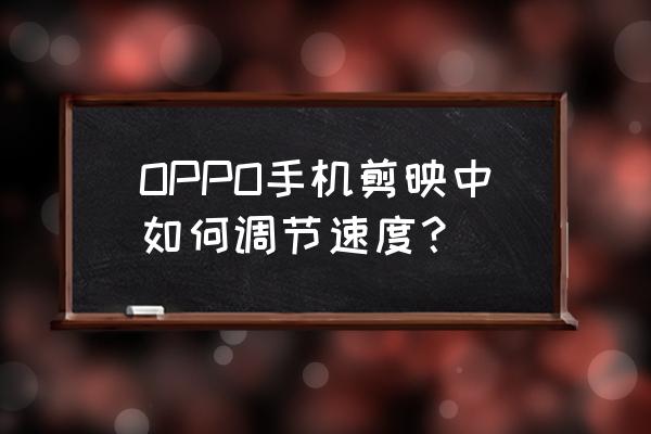剪映专业版怎么设置图片播放速度 OPPO手机剪映中如何调节速度？