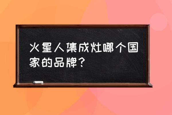 火星人集成灶第几 火星人集成灶哪个国家的品牌? 火星人集成灶第几 火星人集成灶哪个国家的品牌?