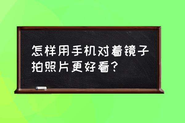 如何快速学会手机拍照技巧 怎样用手机对着镜子拍照片更好看？