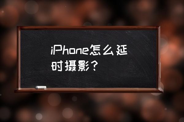 苹果手机延时摄影怎么关掉 iPhone怎么延时摄影？