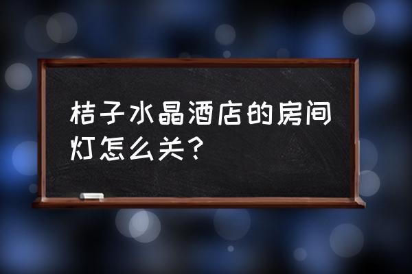 桔子酒店卫生间灯怎么关 桔子水晶酒店的房间灯怎么关? 桔子酒店卫生间灯怎么关 桔子水晶酒店的房间灯怎么关?