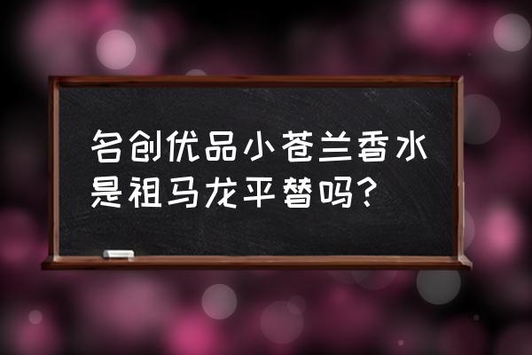 名创优品网红香水代替哪个打牌 名创优品小苍兰香水是祖马龙平替吗？