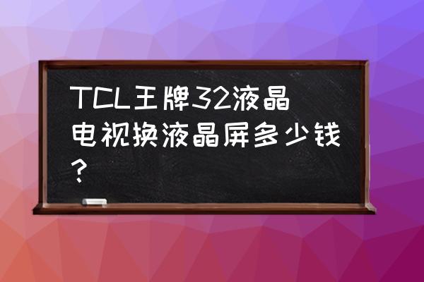 tcl电视32寸换屏多少钱 TCL王牌32液晶电视换液晶屏多少钱? tcl电视32寸换屏多少钱 TCL王牌32液晶电视换液晶屏多少钱?